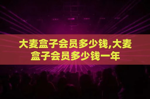 大麦盒子会员多少钱,大麦盒子会员多少钱一年