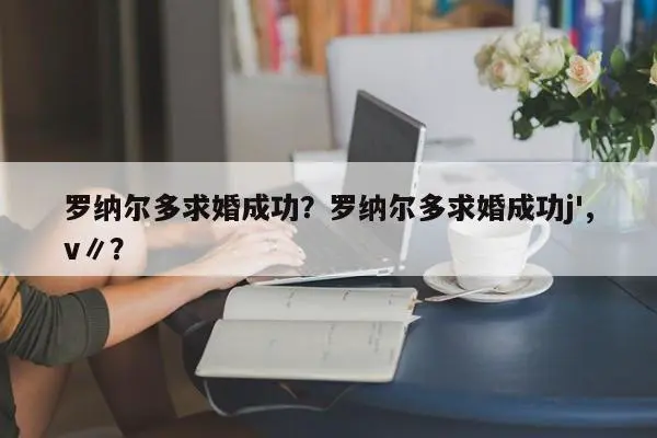 罗纳尔多求婚成功？罗纳尔多求婚成功j',v∥？