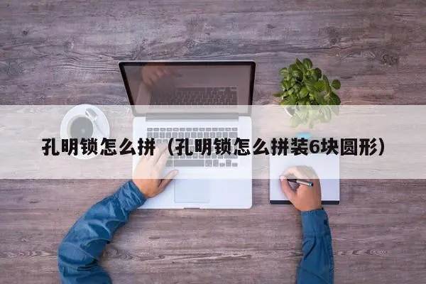 孔明锁怎么拼（孔明锁怎么拼装6块圆形） 孔明锁怎么拼 第1张