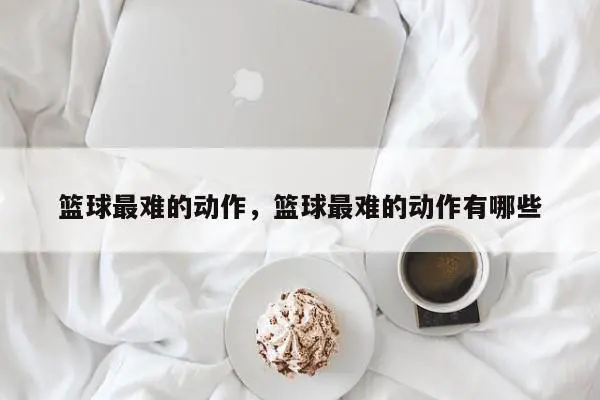篮球最难的动作，篮球最难的动作有哪些