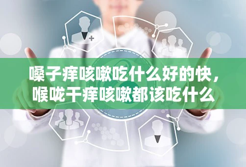 嗓子痒咳嗽吃什么好的快，喉咙干痒咳嗽都该吃什么好的快
