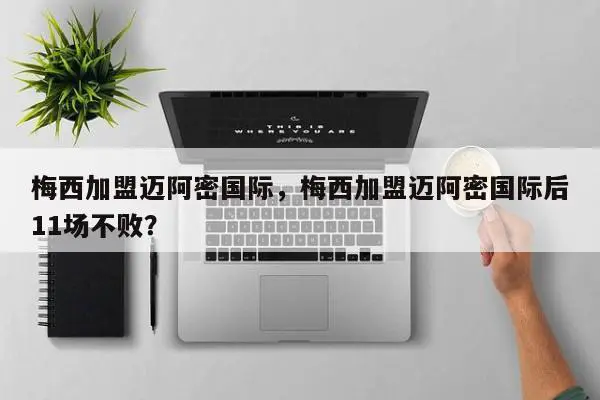梅西加盟迈阿密国际，梅西加盟迈阿密国际后11场不败？