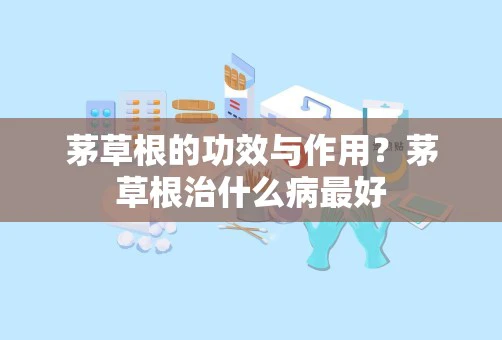 茅草根的功效与作用？茅草根治什么病最好