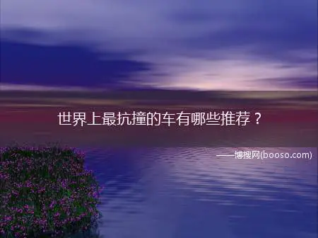 世界上最抗撞的车有哪些推荐(十大耐撞最好的车)