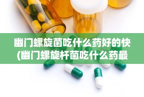 幽门螺旋菌吃什么药好的快(幽门螺旋杆菌吃什么药最好)