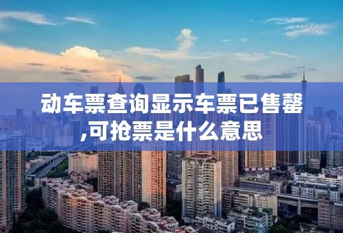 动车票查询显示车票已售罄,可抢票是什么意思