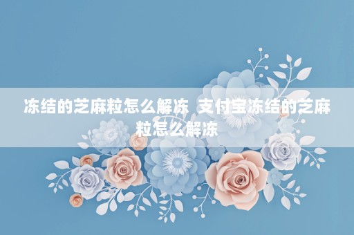 冻结的芝麻粒怎么解冻  支付宝冻结的芝麻粒怎么解冻