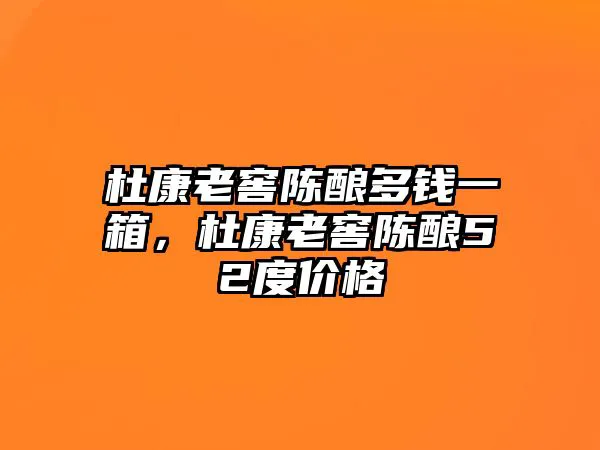 杜康老窖陈酿多钱一箱，杜康老窖陈酿52度价格