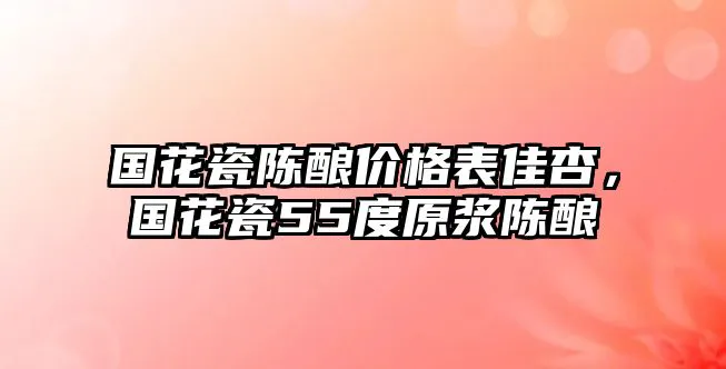 国花瓷陈酿价格表佳杏，国花瓷55度原浆陈酿