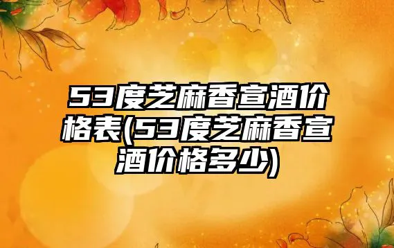 53度芝麻香宣酒价格表(53度芝麻香宣酒价格多少)
