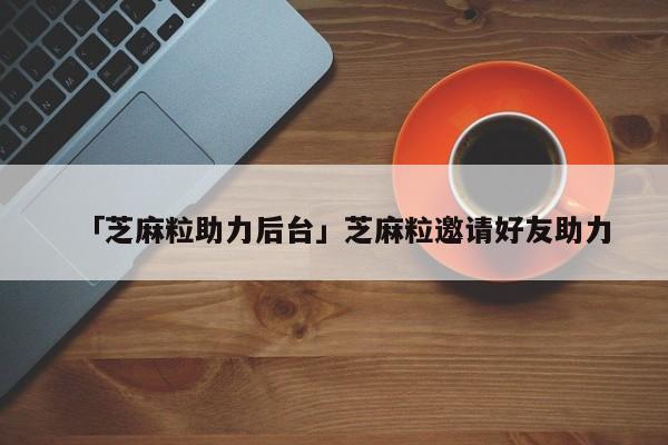 「芝麻粒助力后台」芝麻粒邀请好友助力