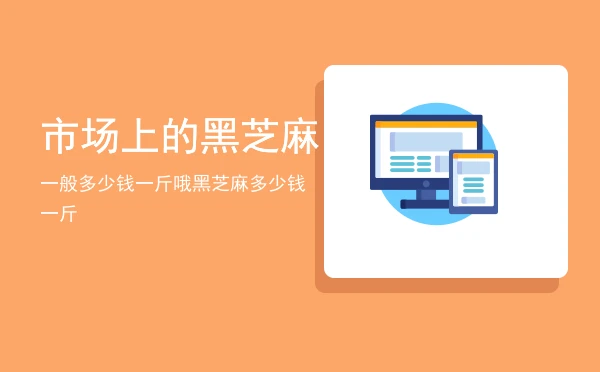 市场上的黑芝麻一般多少钱一斤哦(黑芝麻多少钱一斤)