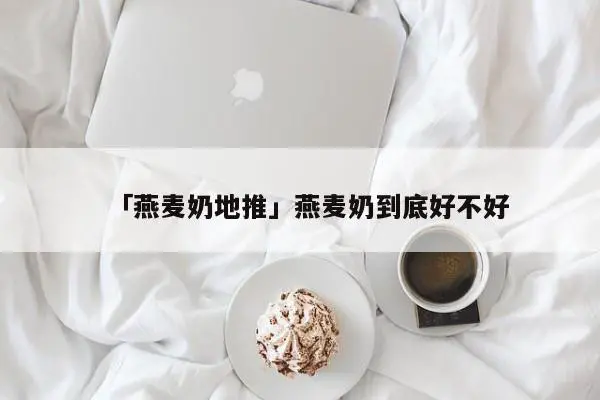 「燕麦奶地推」燕麦奶到底好不好