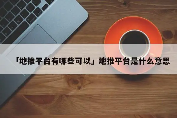「地推平台有哪些可以」地推平台是什么意思