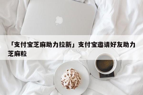 「支付宝芝麻助力拉新」支付宝邀请好友助力芝麻粒