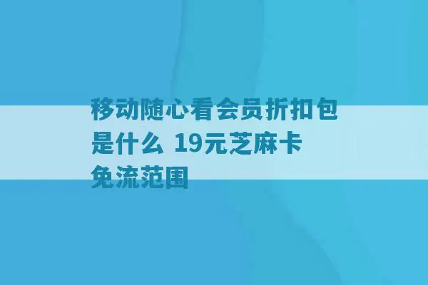 移动随心看会员折扣包是什么 19元芝麻卡免流范围-第1张图片-号卡星球