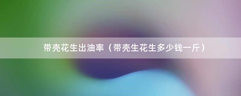 带壳花生出油率（带壳生花生多少钱一斤）