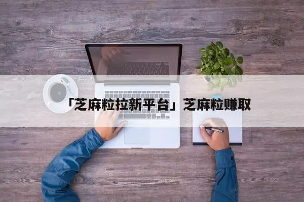 「芝麻粒拉新平台」芝麻粒赚取