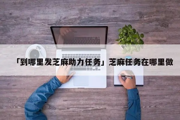 「到哪里发芝麻助力任务」芝麻任务在哪里做