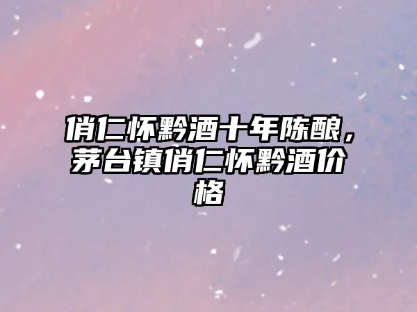 俏仁怀黔酒十年陈酿，茅台镇俏仁怀黔酒价格