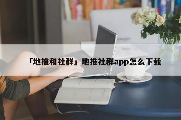 「地推和社群」地推社群app怎么下载