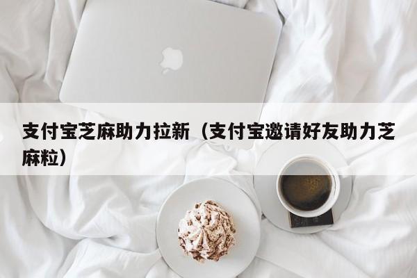 支付宝芝麻助力拉新（支付宝邀请好友助力芝麻粒）