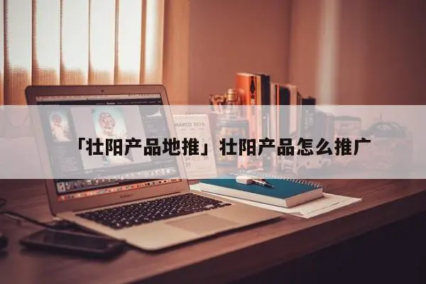 「壮阳产品地推」壮阳产品怎么推广