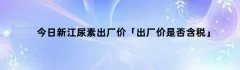 今日新江尿素出厂价「出厂价是否含税」