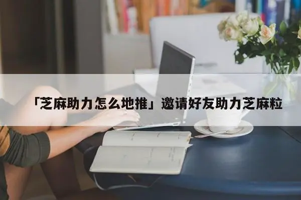 「芝麻助力怎么地推」邀请好友助力芝麻粒