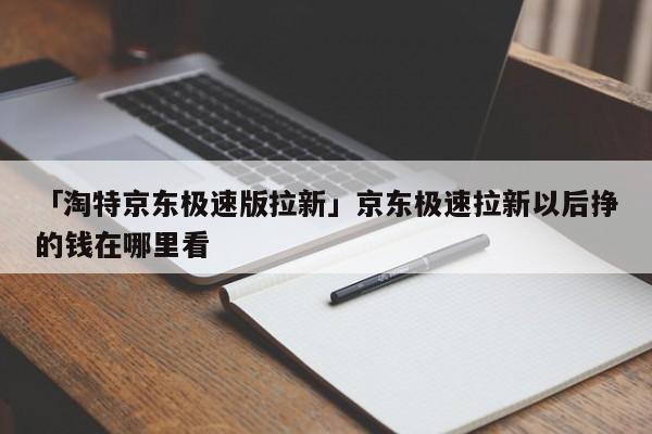 「淘特京东极速版拉新」京东极速拉新以后挣的钱在哪里看