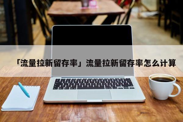 「流量拉新留存率」流量拉新留存率怎么计算