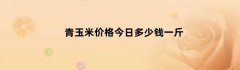 青玉米价格今日多少钱一斤
