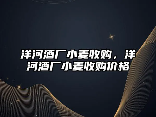 洋河酒厂小麦收购，洋河酒厂小麦收购价格