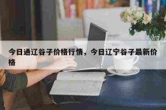 今日通辽谷子价格行情，今日辽宁谷子最新价格