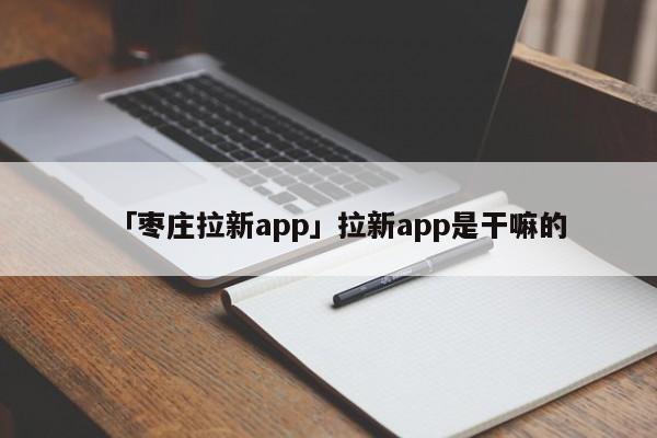「枣庄拉新app」拉新app是干嘛的