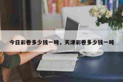 今日彩卷多少钱一吨，天津彩卷多少钱一吨