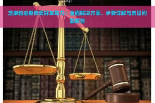 芝麻粒逾期修复好友助力：全面解决方案、步骤详解与常见问题解答