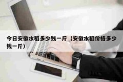 今日安徽水稻多少钱一斤（安徽水稻价格多少钱一斤）