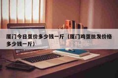 厦门今日蛋价多少钱一斤（厦门鸡蛋批发价格多少钱一斤）