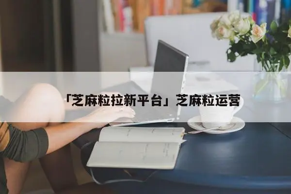 「芝麻粒拉新平台」芝麻粒运营