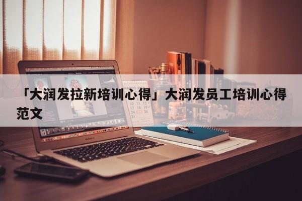 「大润发拉新培训心得」大润发员工培训心得范文