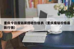 重庆今日废铝屑回收价格表（重庆废铝价格最新行情）