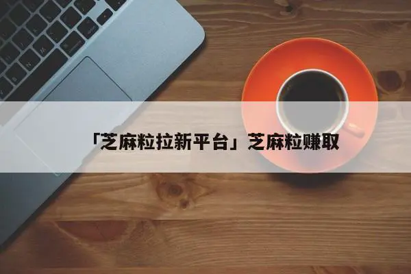 「芝麻粒拉新平台」芝麻粒赚取