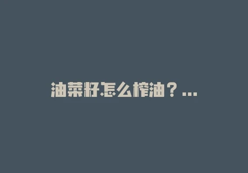 油菜籽怎么榨油?青菜籽可以榨油吗? 油菜籽怎么榨油?青菜籽可以榨油吗?