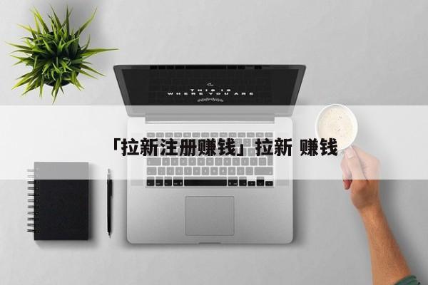 「拉新注册赚钱」拉新 赚钱