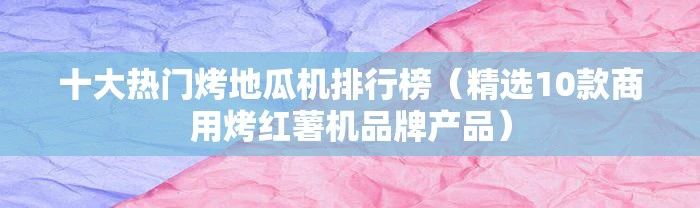 十大热门烤地瓜机排行榜（精选10款商用烤红薯机品牌产品）