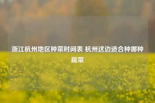浙江杭州地区种菜时间表 杭州这边适合种哪种蔬菜