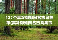 127个高冷御姐网名古风推荐(高冷御姐网名古风集锦)