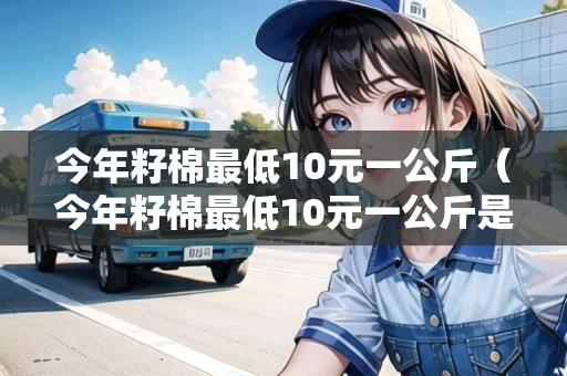 今年籽棉最低10元一公斤（今年籽棉最低10元一公斤是真的吗）  价格 棉花 第1张