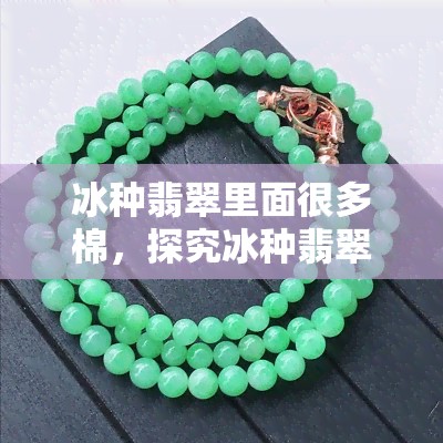 冰种翡翠里面很多棉，探究冰种翡翠中的棉：影响品质和价值的因素